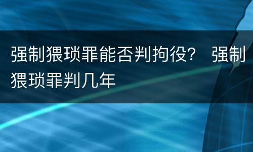 强制猥琐罪能否判拘役？ 强制猥琐罪判几年