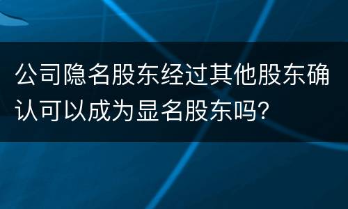 公司隐名股东经过其他股东确认可以成为显名股东吗？