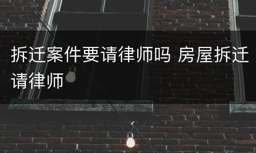 拆迁案件要请律师吗 房屋拆迁请律师