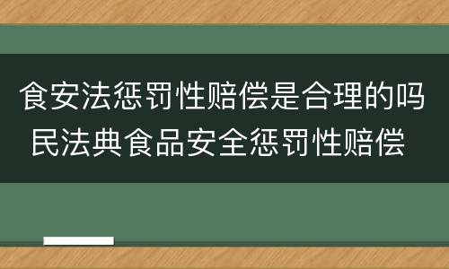 食安法惩罚性赔偿是合理的吗 民法典食品安全惩罚性赔偿