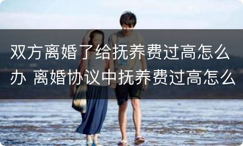 双方离婚了给抚养费过高怎么办 离婚协议中抚养费过高怎么办