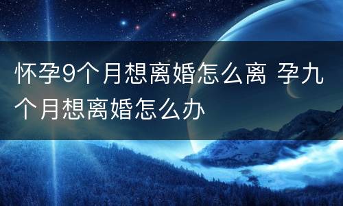 怀孕9个月想离婚怎么离 孕九个月想离婚怎么办