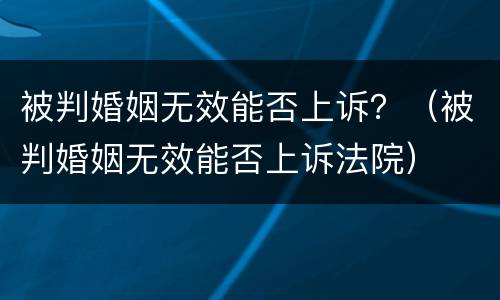 被判婚姻无效能否上诉？（被判婚姻无效能否上诉法院）