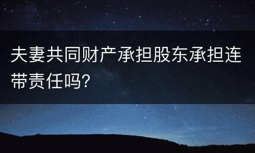 夫妻共同财产承担股东承担连带责任吗？