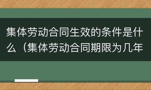 集体劳动合同生效的条件是什么（集体劳动合同期限为几年）