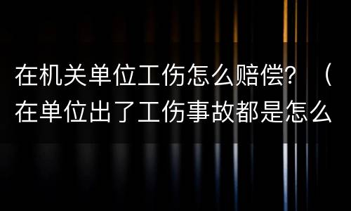 在机关单位工伤怎么赔偿？（在单位出了工伤事故都是怎么赔偿的）