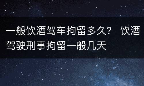 一般饮酒驾车拘留多久？ 饮酒驾驶刑事拘留一般几天