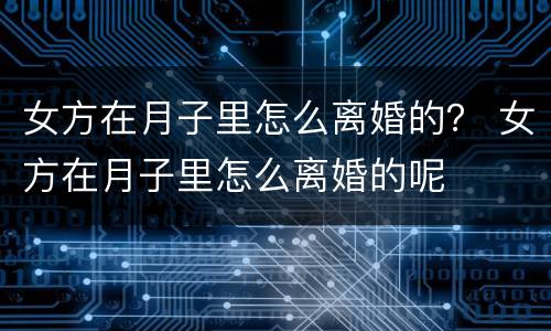 女方在月子里怎么离婚的？ 女方在月子里怎么离婚的呢