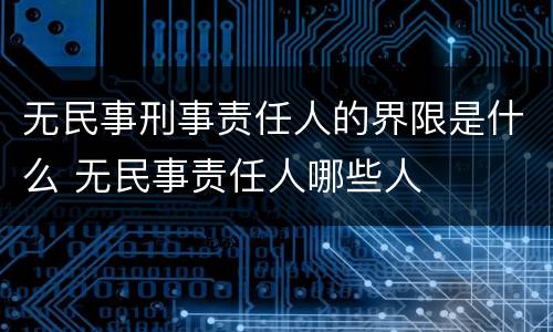 无民事刑事责任人的界限是什么 无民事责任人哪些人