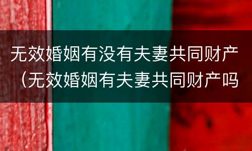 无效婚姻有没有夫妻共同财产（无效婚姻有夫妻共同财产吗）