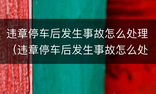 违章停车后发生事故怎么处理（违章停车后发生事故怎么处理好）