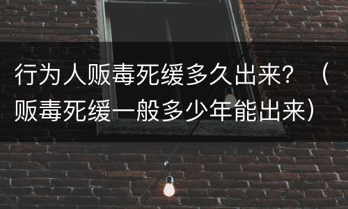 行为人贩毒死缓多久出来？（贩毒死缓一般多少年能出来）