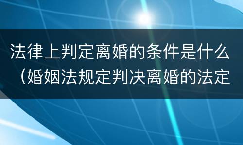法律上判定离婚的条件是什么（婚姻法规定判决离婚的法定条件是什么）