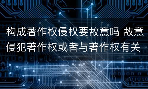 构成著作权侵权要故意吗 故意侵犯著作权或者与著作权有关的权利怎么赔偿
