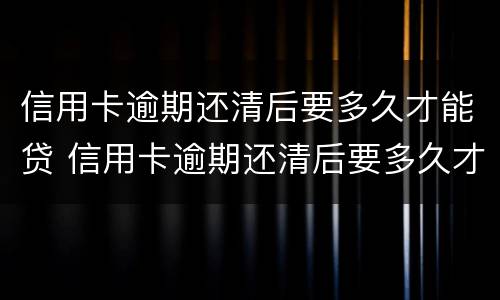 信用卡逾期还清后要多久才能贷 信用卡逾期还清后要多久才能贷款买房