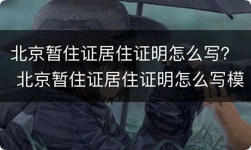 北京暂住证居住证明怎么写？ 北京暂住证居住证明怎么写模板