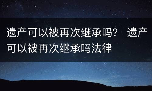 遗产可以被再次继承吗？ 遗产可以被再次继承吗法律
