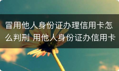 冒用他人身份证办理信用卡怎么判刑 用他人身份证办信用卡构成什么罪