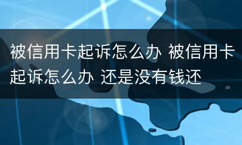 被信用卡起诉怎么办 被信用卡起诉怎么办 还是没有钱还