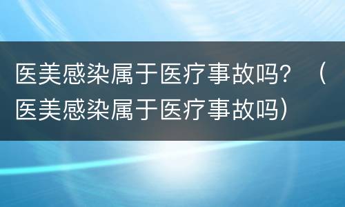 医美感染属于医疗事故吗？（医美感染属于医疗事故吗）