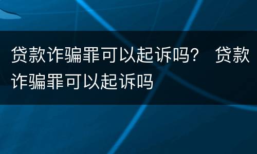 贷款诈骗罪可以起诉吗？ 贷款诈骗罪可以起诉吗