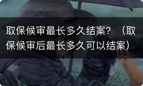 取保候审最长多久结案？（取保候审后最长多久可以结案）