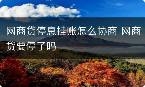 网商贷停息挂账怎么协商 网商贷要停了吗