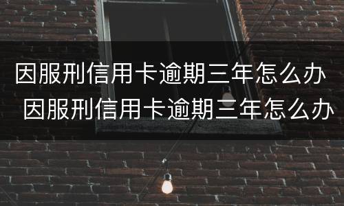 因服刑信用卡逾期三年怎么办 因服刑信用卡逾期三年怎么办理