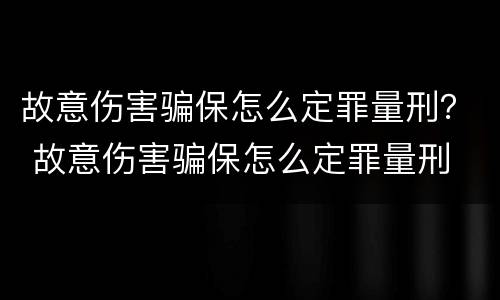 故意伤害骗保怎么定罪量刑？ 故意伤害骗保怎么定罪量刑