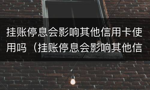 挂账停息会影响其他信用卡使用吗（挂账停息会影响其他信用卡使用吗怎么办）