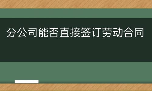 分公司能否直接签订劳动合同