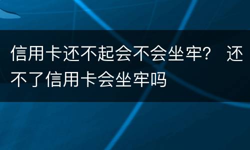 信用卡还不起会不会坐牢？ 还不了信用卡会坐牢吗
