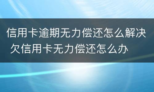 信用卡逾期无力偿还怎么解决 欠信用卡无力偿还怎么办