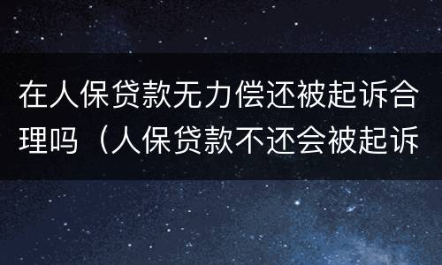 在人保贷款无力偿还被起诉合理吗（人保贷款不还会被起诉吗）