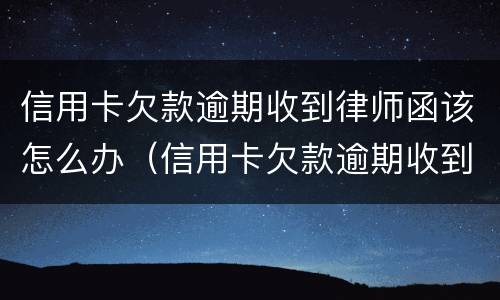 信用卡欠款逾期收到律师函该怎么办（信用卡欠款逾期收到律师函该怎么办呢）