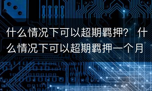 什么情况下可以超期羁押？ 什么情况下可以超期羁押一个月