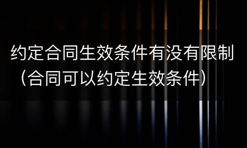 约定合同生效条件有没有限制（合同可以约定生效条件）