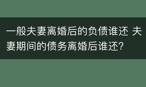 一般夫妻离婚后的负债谁还 夫妻期间的债务离婚后谁还?