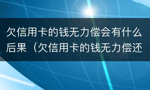 欠信用卡的钱无力偿会有什么后果（欠信用卡的钱无力偿还会不会坐牢）
