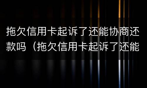 拖欠信用卡起诉了还能协商还款吗（拖欠信用卡起诉了还能协商还款吗）