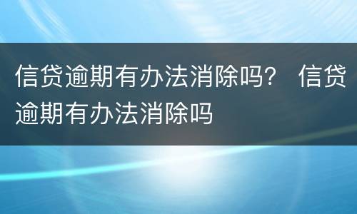 信贷逾期有办法消除吗？ 信贷逾期有办法消除吗