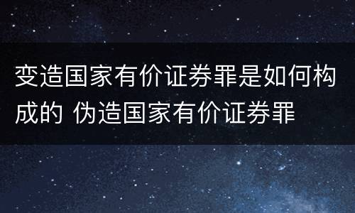 变造国家有价证券罪是如何构成的 伪造国家有价证券罪
