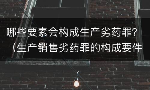 哪些要素会构成生产劣药罪？（生产销售劣药罪的构成要件）