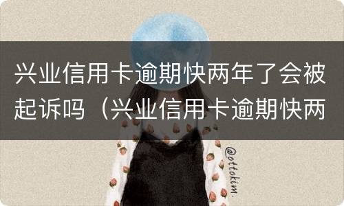 兴业信用卡逾期快两年了会被起诉吗（兴业信用卡逾期快两年了会被起诉吗）