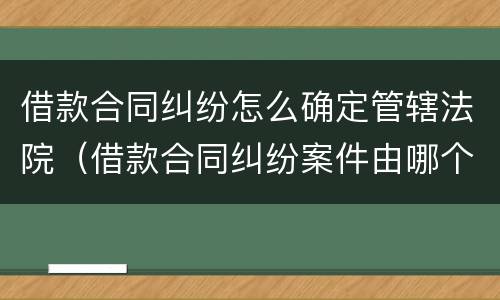 借款合同纠纷怎么确定管辖法院（借款合同纠纷案件由哪个法院管辖）
