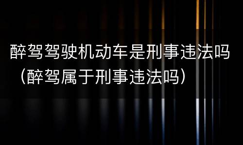 醉驾驾驶机动车是刑事违法吗（醉驾属于刑事违法吗）