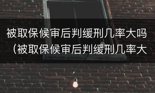 被取保候审后判缓刑几率大吗（被取保候审后判缓刑几率大吗女性）
