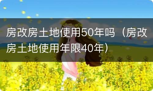 房改房土地使用50年吗（房改房土地使用年限40年）