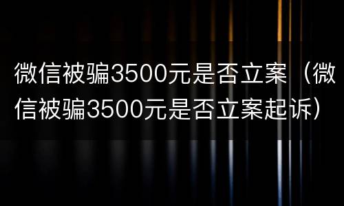 微信被骗3500元是否立案（微信被骗3500元是否立案起诉）