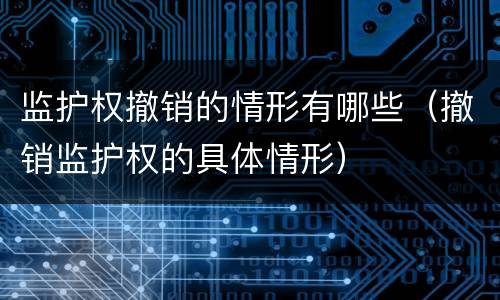 监护权撤销的情形有哪些（撤销监护权的具体情形）